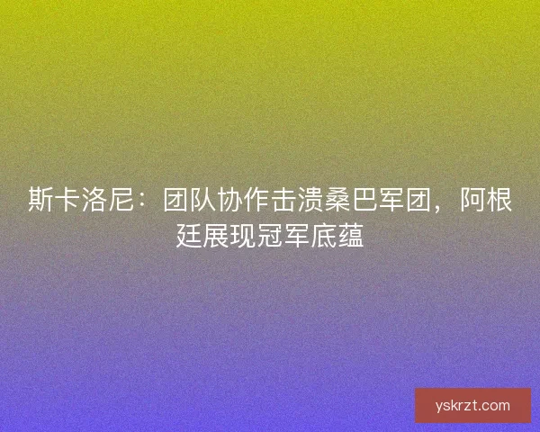 斯卡洛尼：团队协作击溃桑巴军团，阿根廷展现冠军底蕴