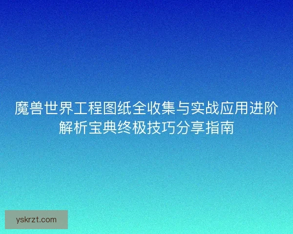 魔兽世界工程图纸全收集与实战应用进阶解析宝典终极技巧分享指南