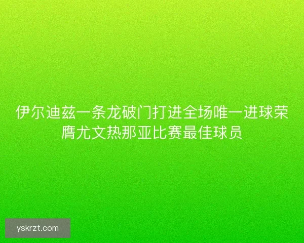 伊尔迪兹一条龙破门打进全场唯一进球荣膺尤文热那亚比赛最佳球员