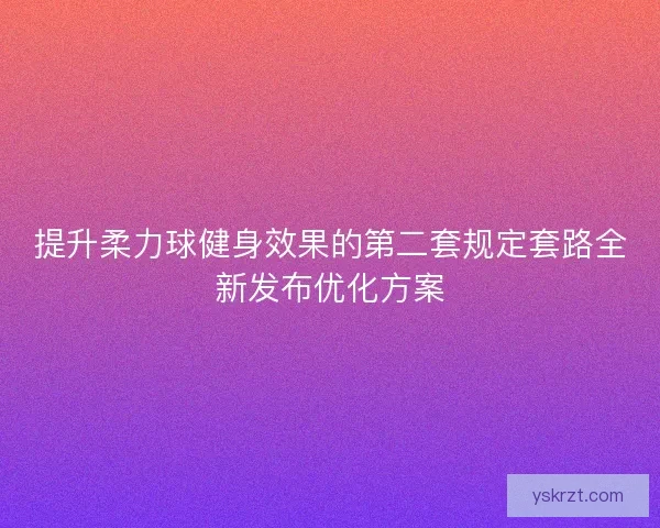 提升柔力球健身效果的第二套规定套路全新发布优化方案