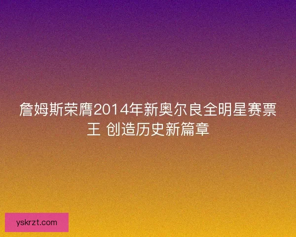 詹姆斯荣膺2014年新奥尔良全明星赛票王 创造历史新篇章