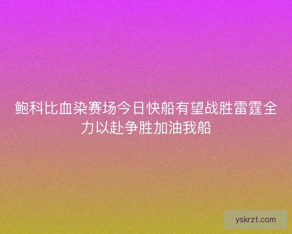 鲍科比血染赛场今日快船有望战胜雷霆全力以赴争胜加油我船