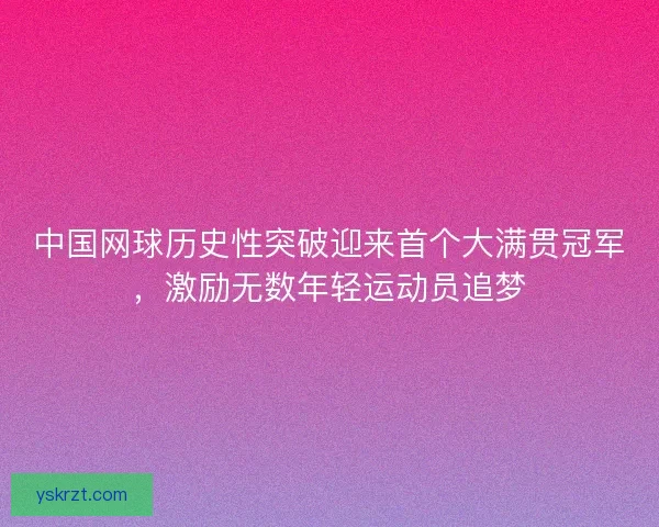 中国网球历史性突破迎来首个大满贯冠军，激励无数年轻运动员追梦