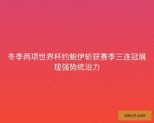 冬季两项世界杯约鲍伊斩获赛季三连冠展现强势统治力
