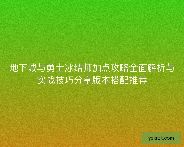 地下城与勇士冰结师加点攻略全面解析与实战技巧分享版本搭配推荐
