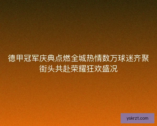 德甲冠军庆典点燃全城热情数万球迷齐聚街头共赴荣耀狂欢盛况