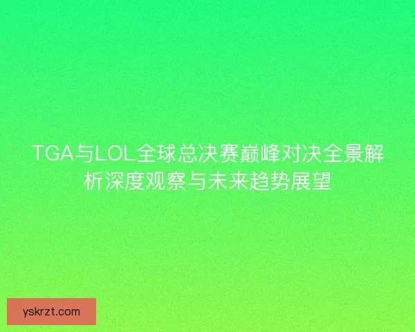 TGA与LOL全球总决赛巅峰对决全景解析深度观察与未来趋势展望